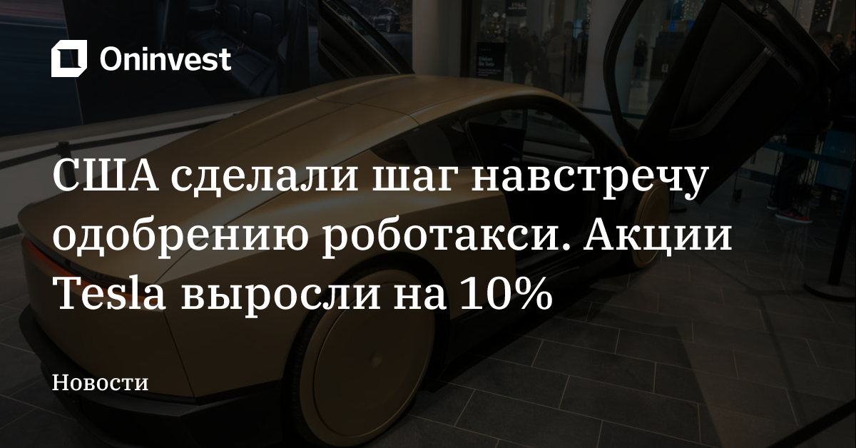 США сделали шаг навстречу одобрению роботакси. Акции Tesla выросли на 10% – Oninvest