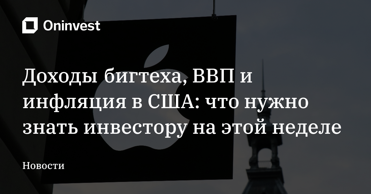 Доходы бигтеха, ВВП и инфляция в США: что нужно знать инвестору на этой неделе – Oninvest