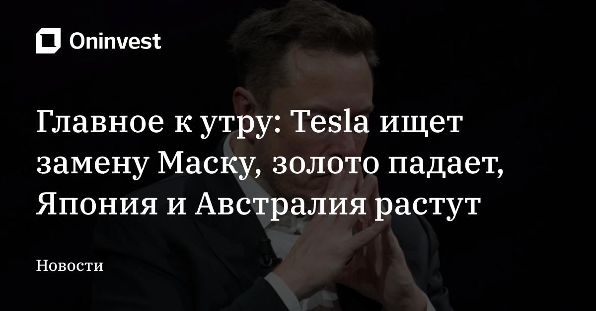 Главное к утру: Tesla ищет замену Маску, 
золото падает, Япония и Австралия растут – Oninvest