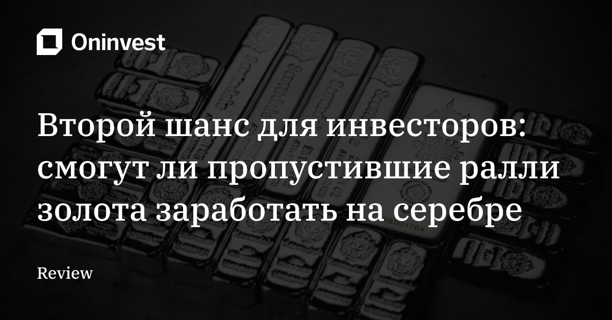 Второй шанс для инвесторов: смогут ли пропустившие ралли золота заработать на серебре – Oninvest