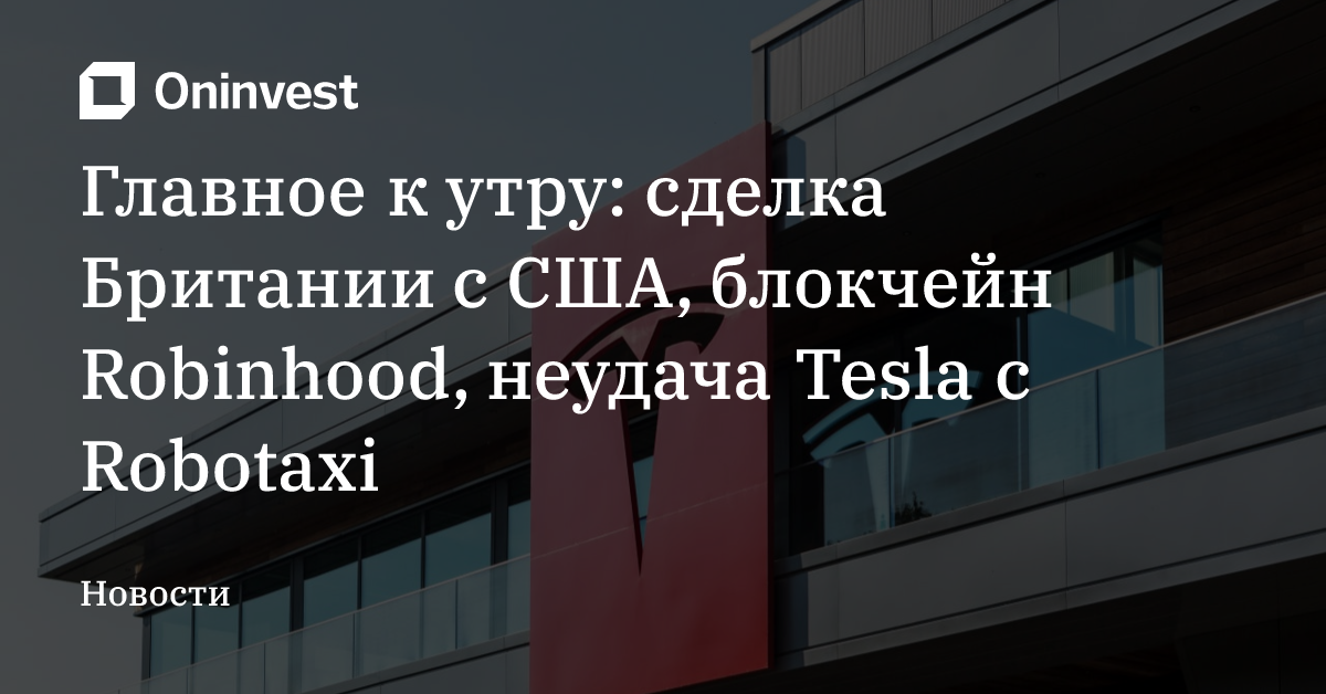 Главное к утру: сделка Британии с США, блокчейн Robinhood, неудача Tesla с Robotaxi
 – Oninvest