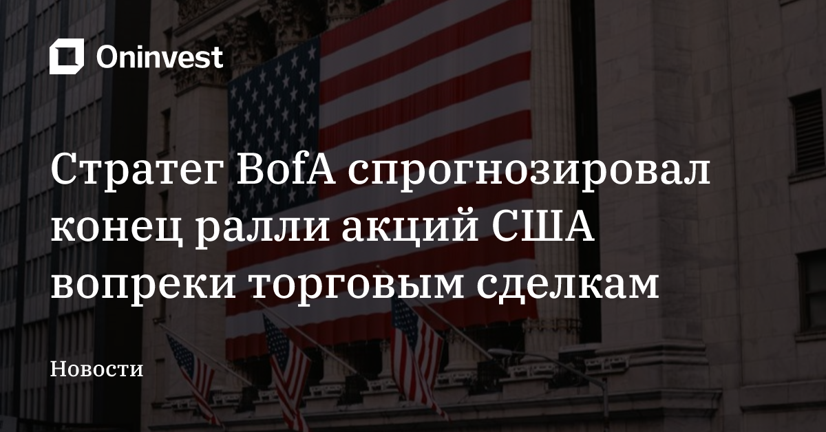 Стратег BofA спрогнозировал конец ралли акций США вопреки торговым сделкам
 – Oninvest