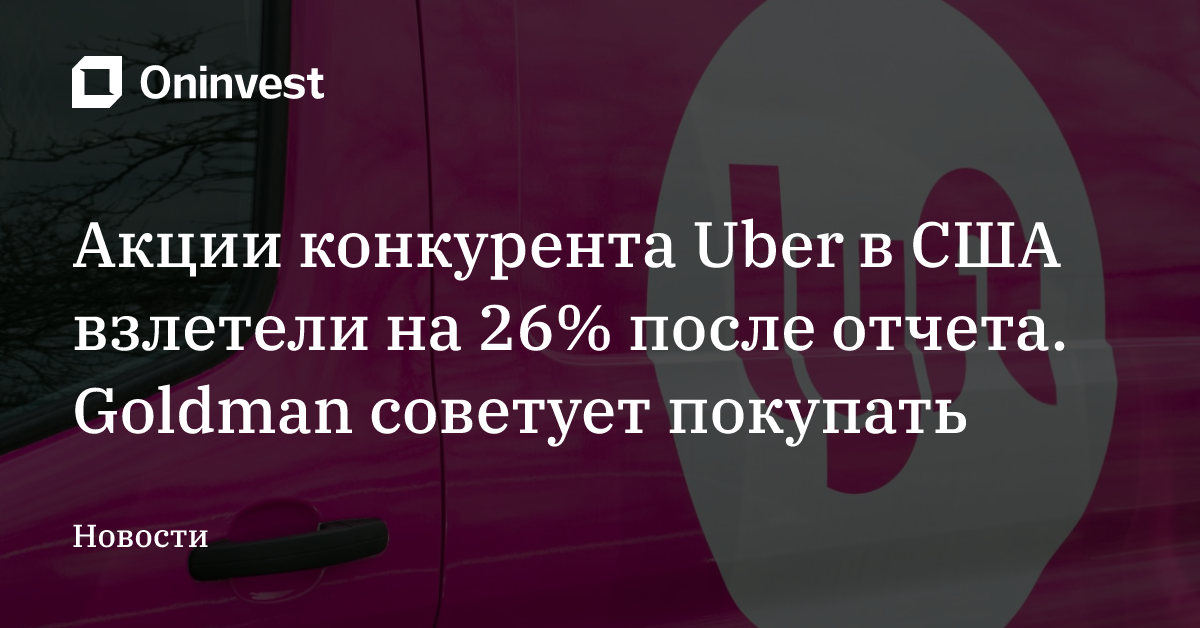Акции конкурента Uber в США взлетели на 26% после отчета. Goldman советует покупать
 – Oninvest