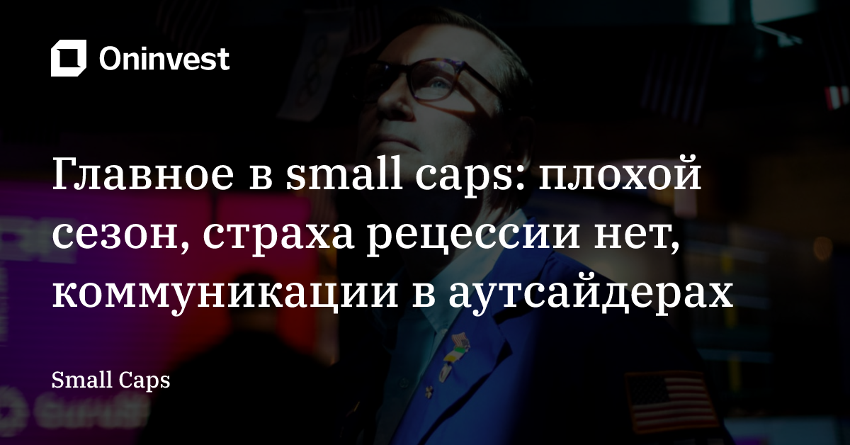 Главное в small caps: плохой сезон, страха рецессии нет, коммуникации в аутсайдерах  – Oninvest