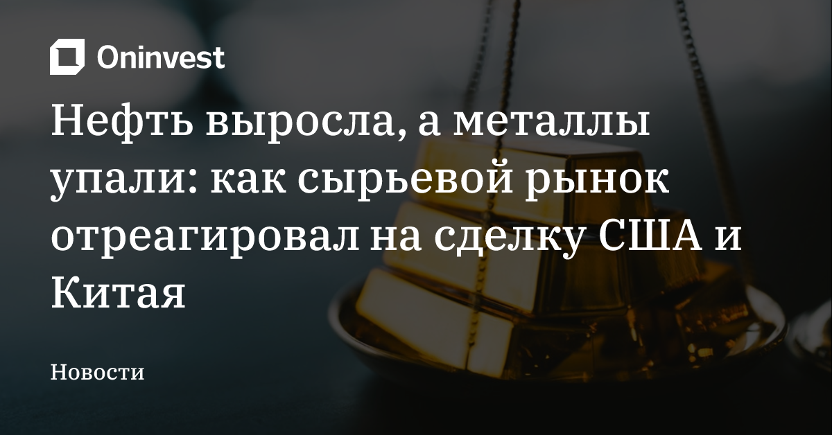 Нефть выросла, а металлы упали: как сырьевой рынок отреагировал на сделку США и Китая – Oninvest