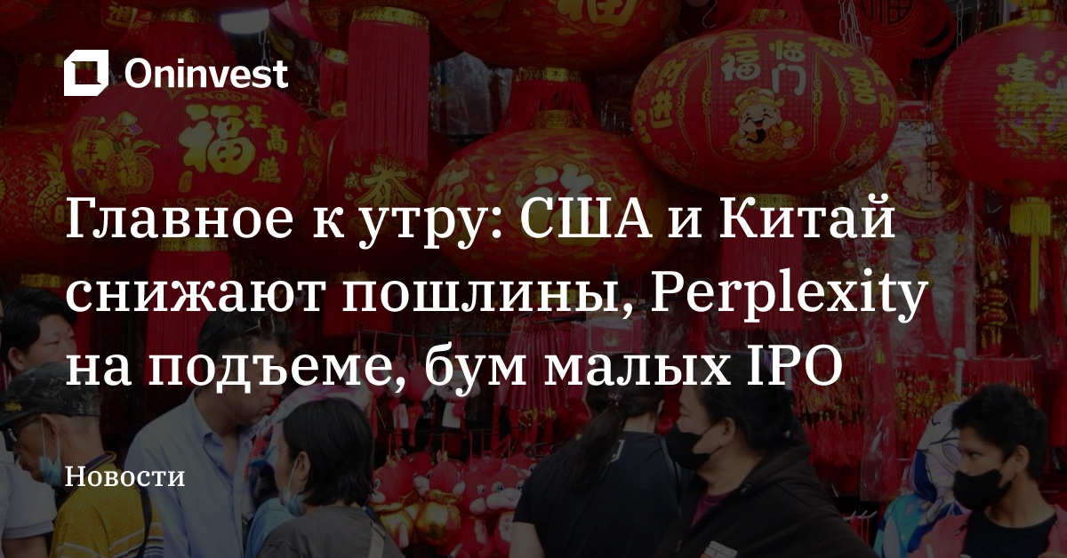 Главное к утру: США и Китай снижают пошлины, Perplexity на подъеме, бум малых IPO – Oninvest