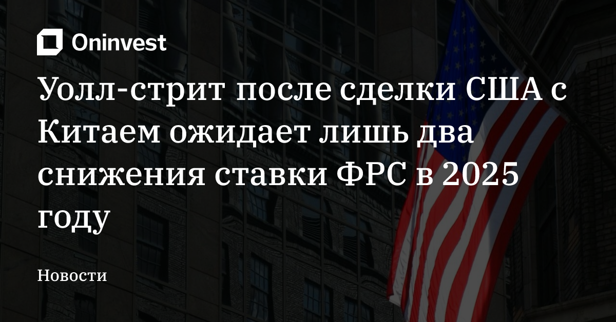 Уолл-стрит после сделки США с Китаем ожидает лишь два снижения ставки ФРС в 2025 году – Oninvest