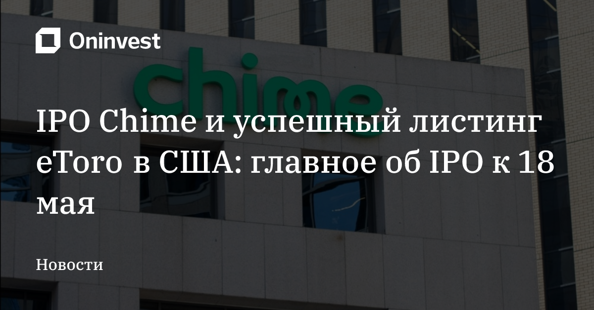 IPO Chime и успешный листинг eToro в США: главное об IPO к 18 мая – Oninvest