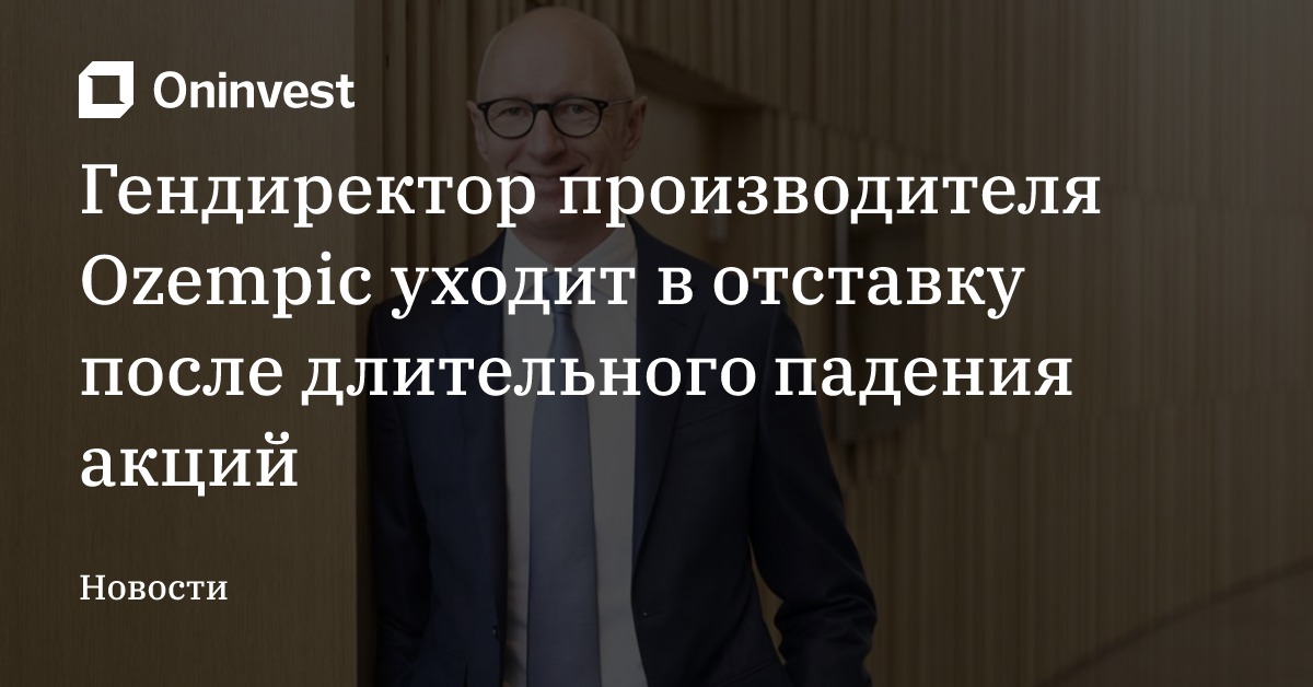 Гендиректор производителя Ozempic уходит в отставку после длительного падения акций 
 – Oninvest