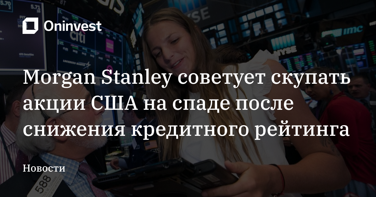 Morgan Stanley советует скупать акции США на спаде после снижения кредитного рейтинга – Oninvest