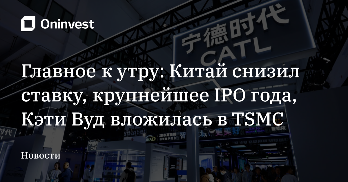 Главное к утру: Китай снизил ставку, крупнейшее IPO года, Кэти Вуд вложилась в TSMC – Oninvest