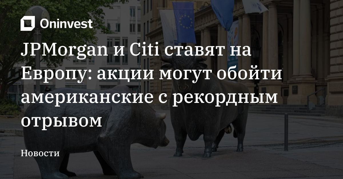 JPMorgan и Citi ставят на Европу: акции могут обойти американские с рекордным отрывом – Oninvest