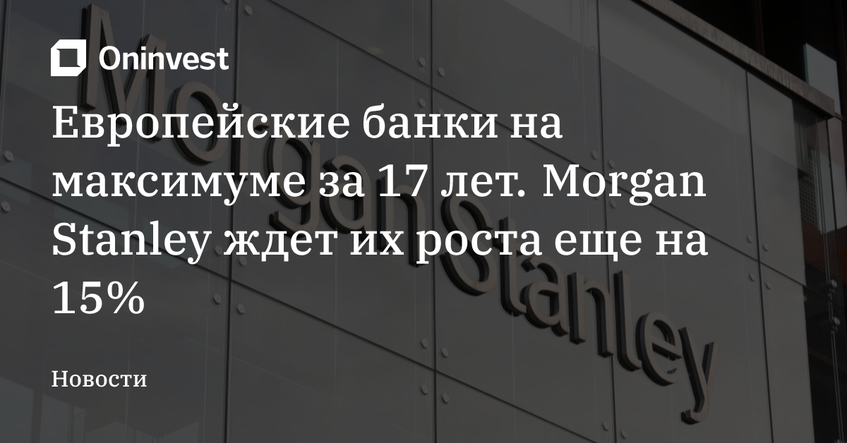 Европейские банки на максимуме за 17 лет. Morgan Stanley ждет их роста еще на 15% – Oninvest