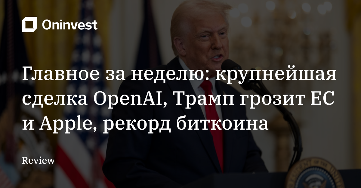 Главное за неделю: крупнейшая сделка OpenAI, Трамп грозит EC и Apple, рекорд биткоина – Oninvest