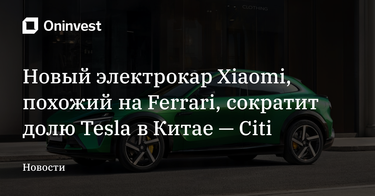 Новый электрокар Xiaomi, похожий на Ferrari, сократит долю Tesla в Китае — Citi – Oninvest