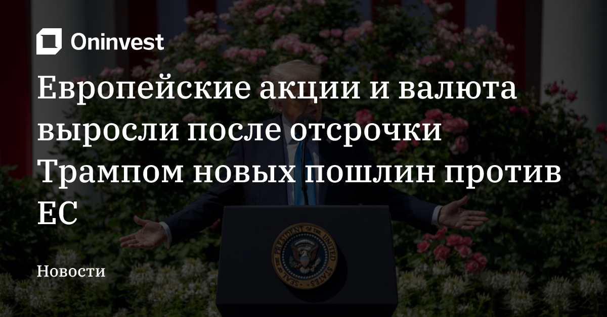 Европейские акции и валюта выросли после отсрочки Трампом новых пошлин против ЕС – Oninvest