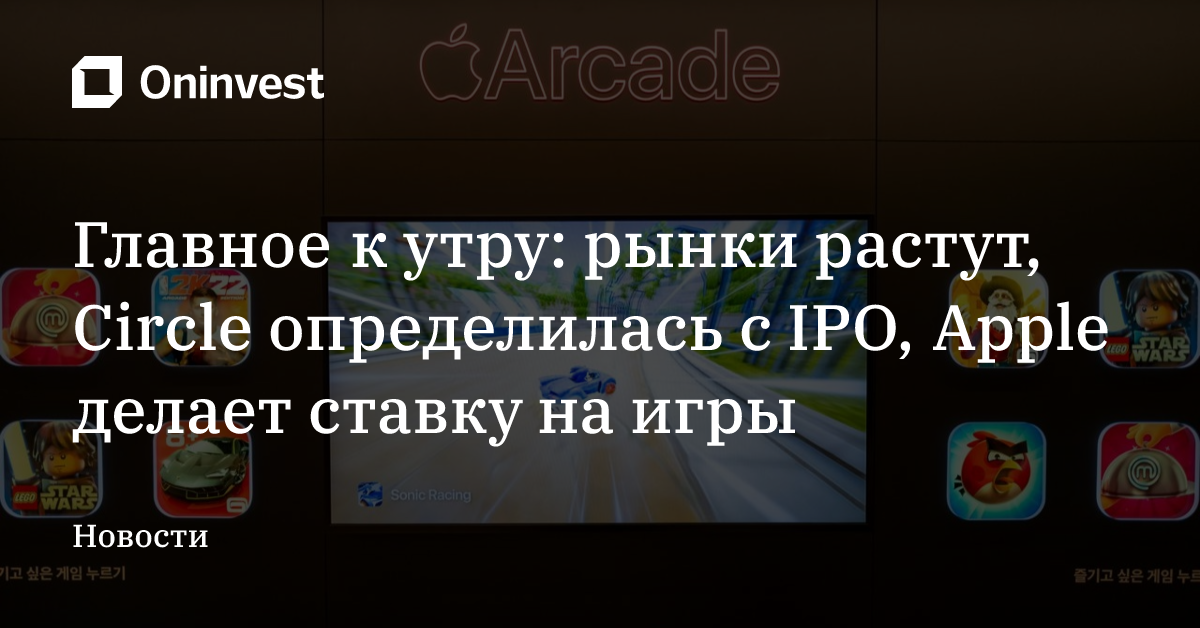 Главное к утру: рынки растут, Circle определилась с IPO, Apple делает ставку на игры – Oninvest