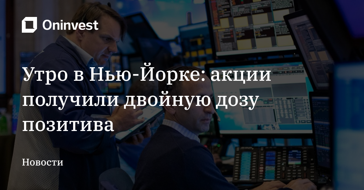 Утро в Нью-Йорке: акции получили двойную дозу позитива – Oninvest