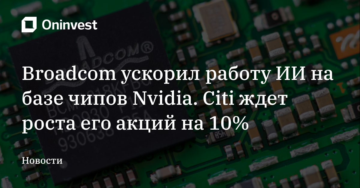 Broadcom ускорил работу ИИ на базе чипов Nvidia. Citi ждет роста его акций на 10%
 – Oninvest