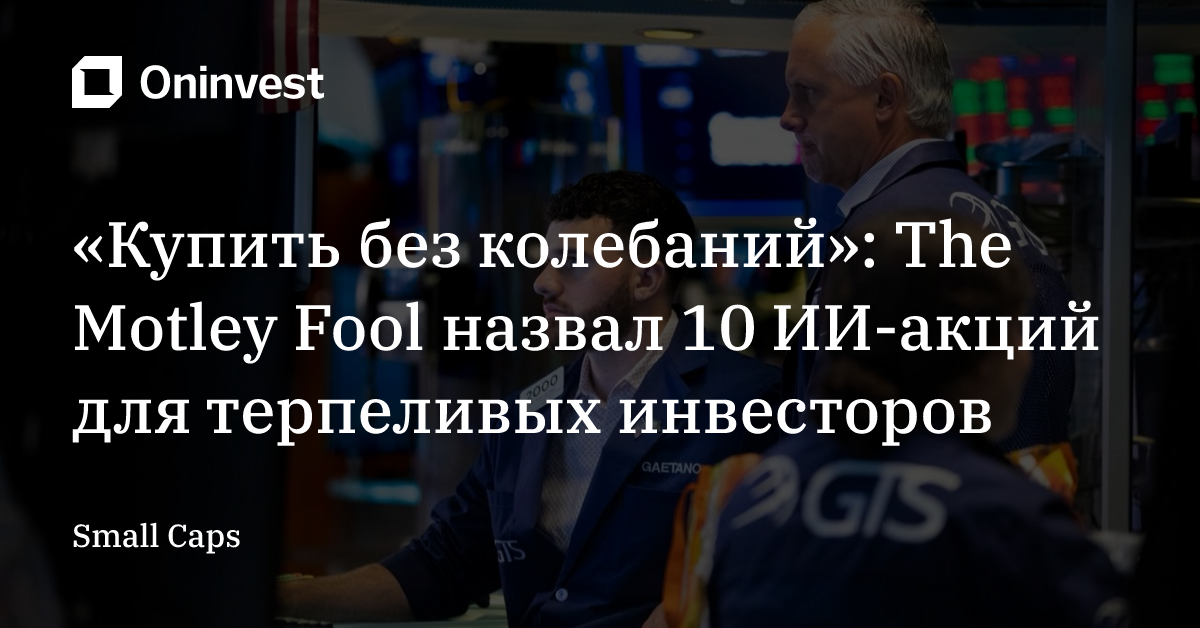 «Купить без колебаний»: The Motley Fool назвал 10 ИИ-акций для терпеливых инвесторов – Oninvest