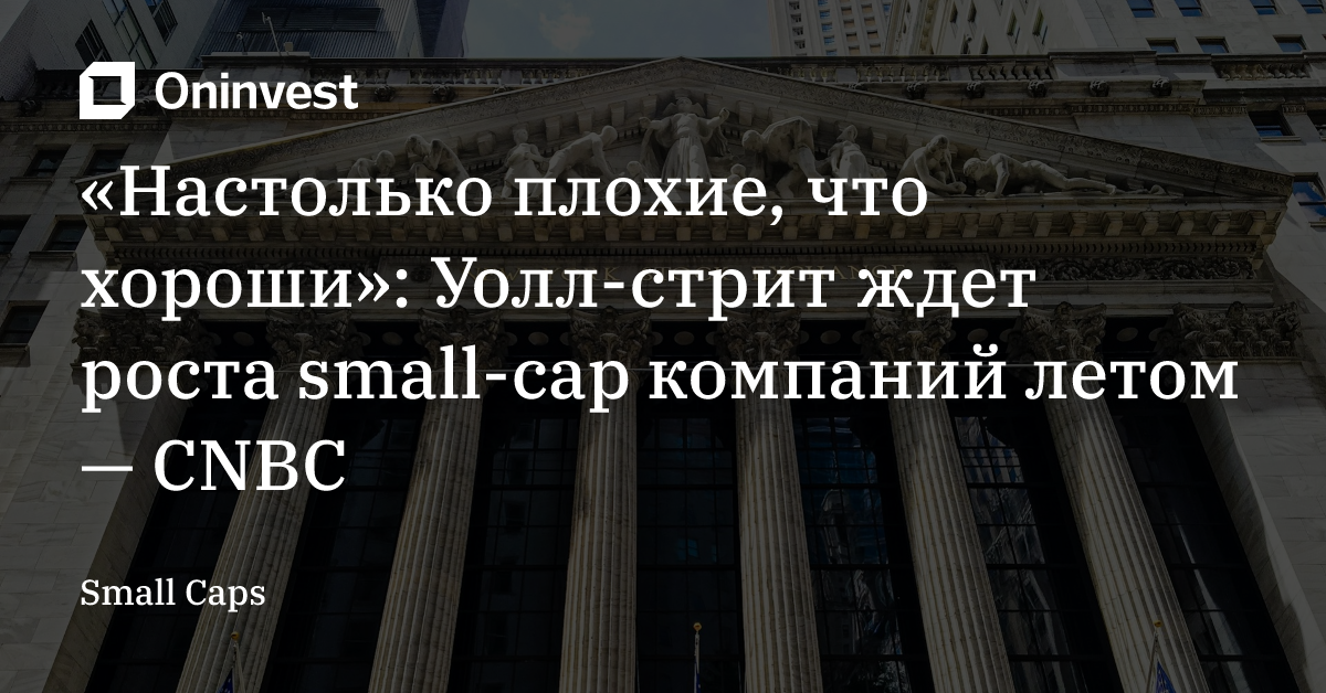 «Настолько плохие, что хороши»: Уолл-стрит ждет роста small-cap компаний летом — CNBC – Oninvest