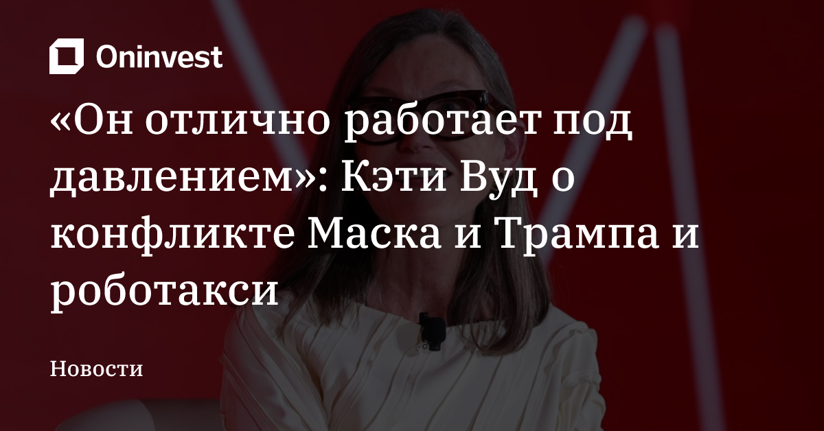 «Он отлично работает под давлением»: Кэти Вуд о конфликте Маска и Трампа и роботакси  – Oninvest