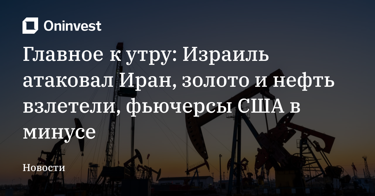 Главное к утру: Израиль атаковал Иран, золото и нефть взлетели, фьючерсы США в минусе – Oninvest