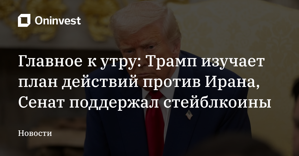 Главное к утру: Трамп изучает план действий против Ирана, Сенат поддержал стейблкоины – Oninvest