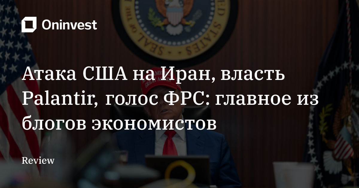 Атака США на Иран, власть Palantir, голос ФРС: главное из блогов экономистов – Oninvest