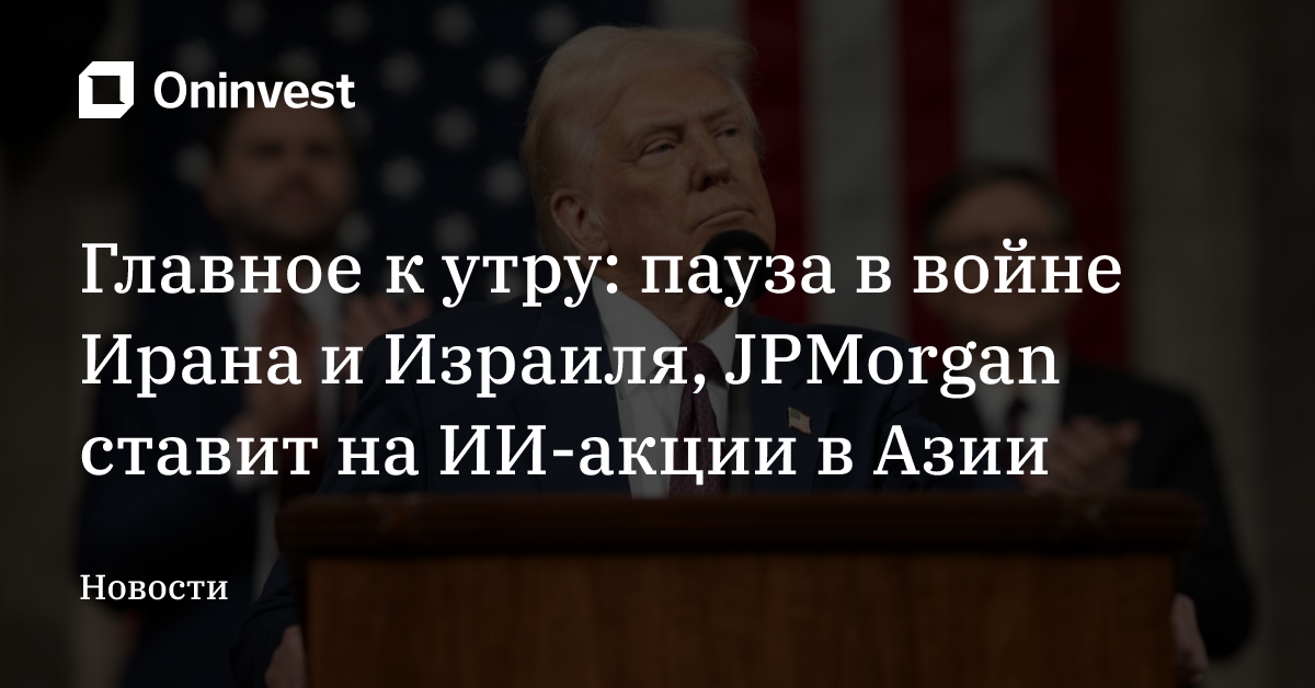 Главное к утру: пауза в войне Ирана и Израиля, JPMorgan ставит на ИИ-акции в Азии
 – Oninvest