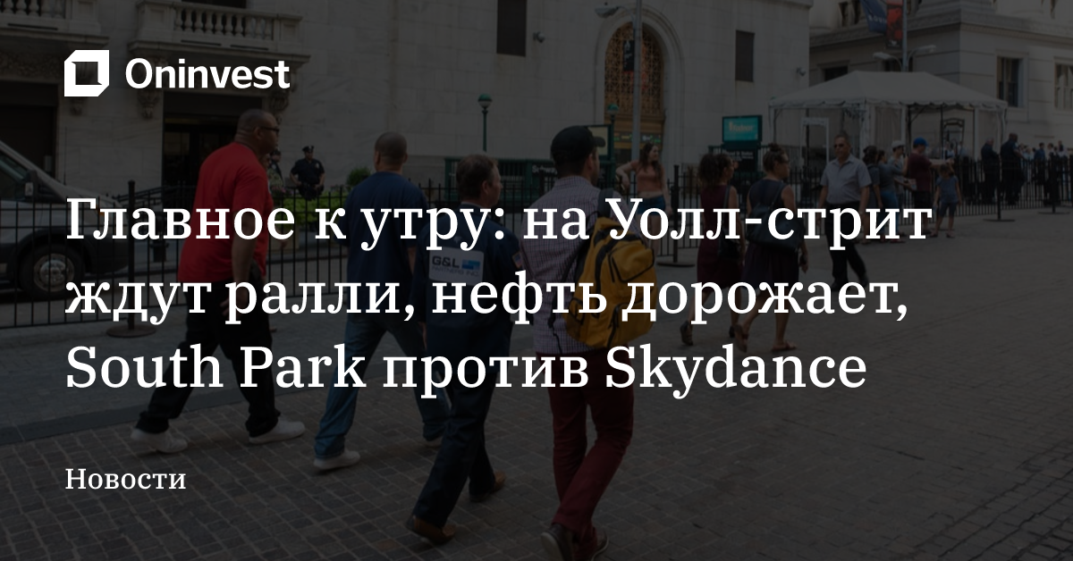 Главное к утру: на Уолл-стрит ждут ралли, нефть дорожает, South Park против Skydance – Oninvest