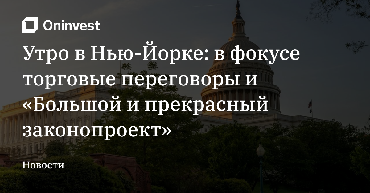 Утро в Нью-Йорке: в фокусе торговые переговоры и «Большой и прекрасный законопроект» – Oninvest