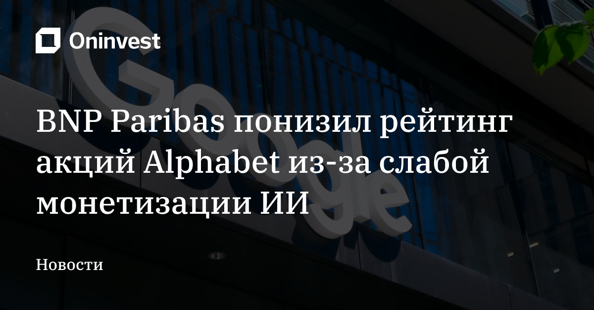 BNP Paribas понизил рейтинг акций Alphabet из-за слабой монетизации ИИ – Oninvest