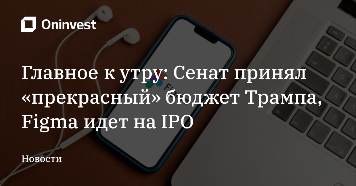 Главное к утру: Сенат принял «прекрасный» бюджет Трампа, Figma идет на IPO  – Oninvest
