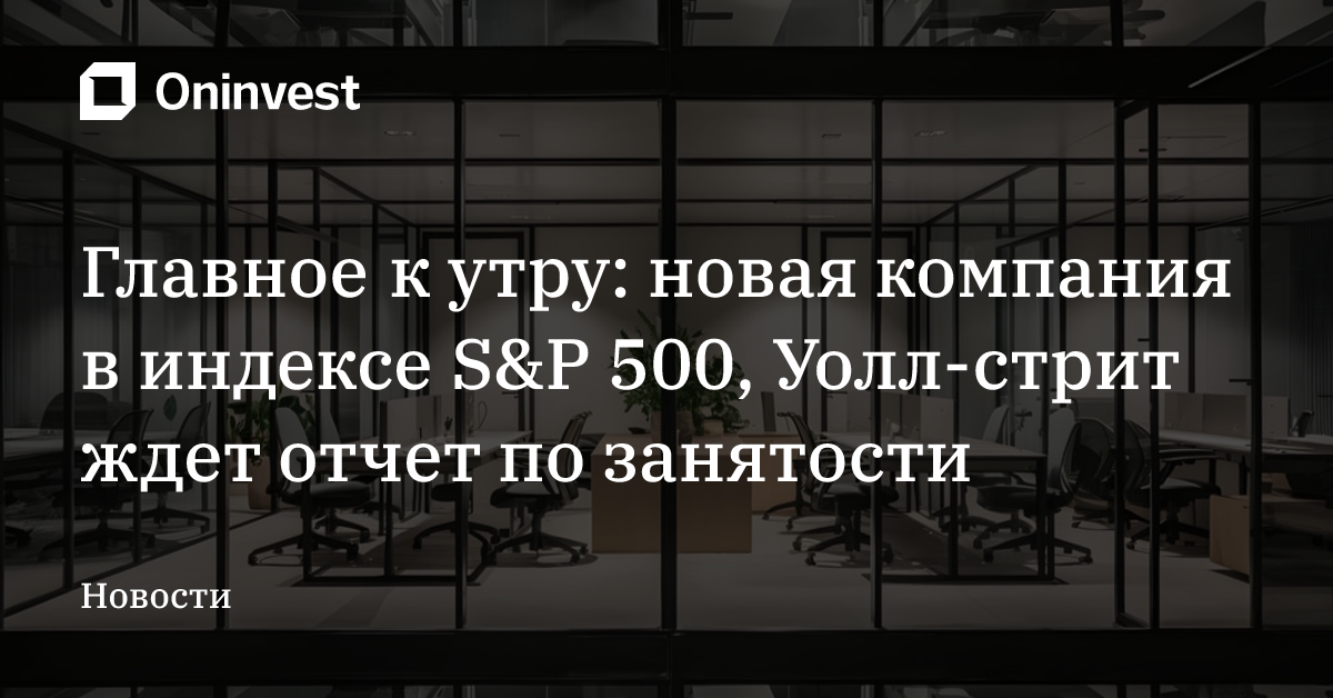 Главное к утру: новая компания в индексе S&P 500, Уолл-стрит ждет отчет по занятости  – Oninvest