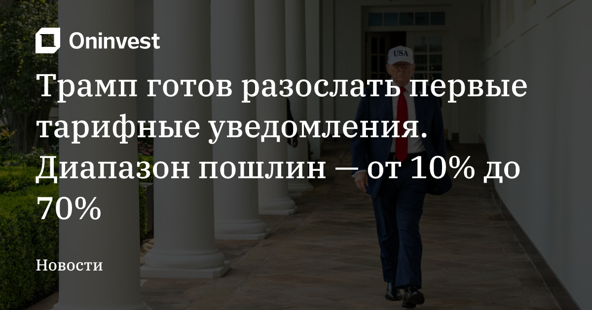 Трамп готов разослать первые тарифные уведомления. Диапазон пошлин — от 10% до 70% – Oninvest