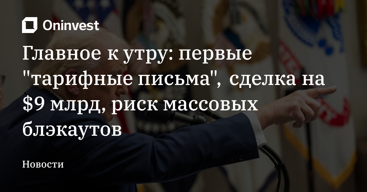 Главное к утру: первые "тарифные письма", сделка на $9 млрд, риск массовых блэкаутов – Oninvest
