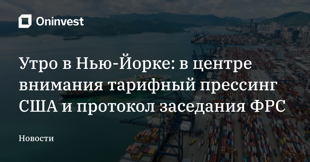 Утро в Нью-Йорке: в центре внимания тарифный прессинг США и протокол заседания ФРС   – Oninvest