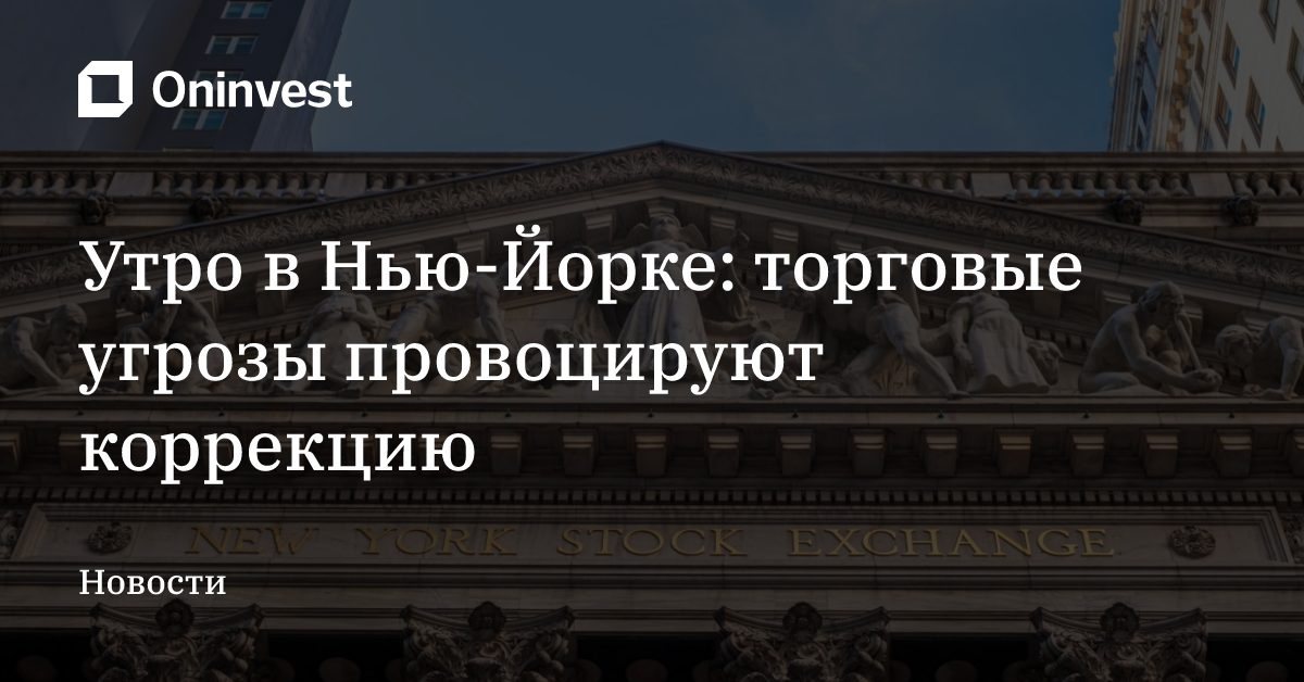 Утро в Нью-Йорке: торговые угрозы провоцируют коррекцию – Oninvest