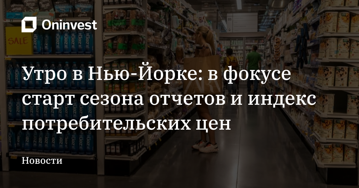 Утро в Нью-Йорке: в фокусе старт сезона отчетов и индекс потребительских цен 
 – Oninvest
