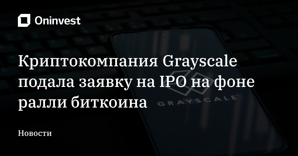 Криптокомпания Grayscale подала заявку на IPO на фоне ралли биткоина   – Oninvest