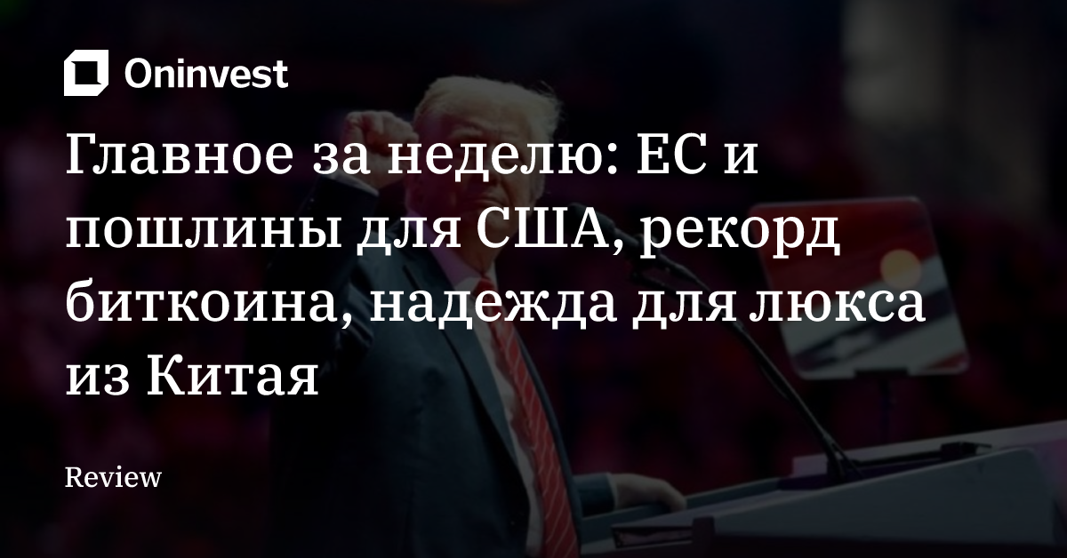 Главное за неделю: ЕС и пошлины для США, рекорд биткоина, надежда для люкса из Китая
 – Oninvest