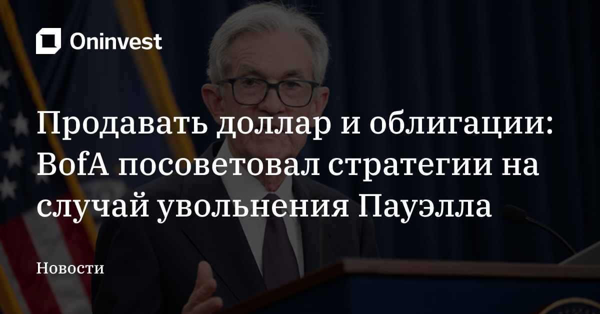 Продавать доллар и облигации: BofA посоветовал стратегии на случай увольнения Пауэлла – Oninvest