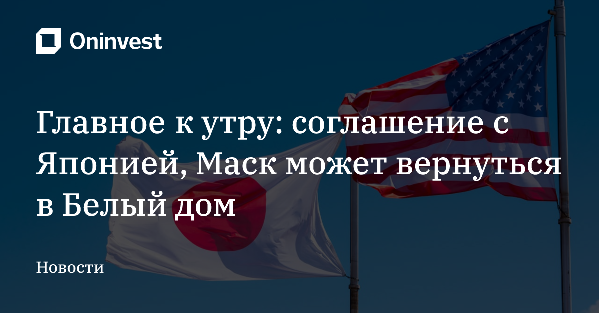 Главное к утру: соглашение с Японией, Маск может вернуться в Белый дом – Oninvest