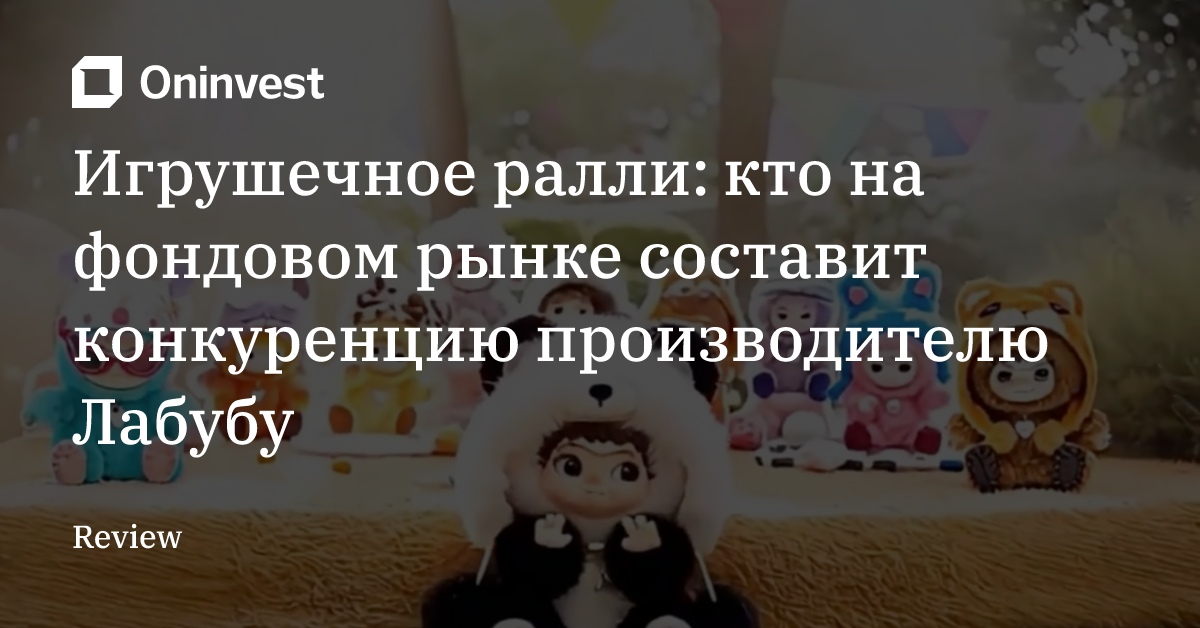 Игрушечное ралли: кто на фондовом рынке составит конкуренцию производителю Лабубу – Oninvest
