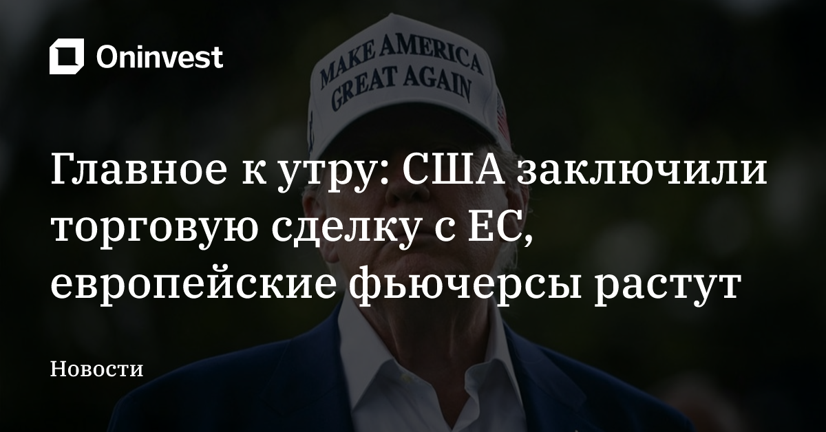 Главное к утру: США заключили торговую сделку с ЕС, европейские фьючерсы растут
 – Oninvest