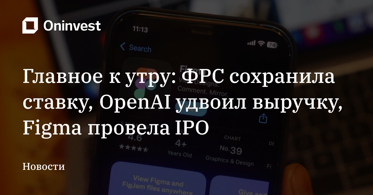 Главное к утру: ФРС сохранила ставку, OpenAI удвоил выручку, Figma провела IPO – Oninvest