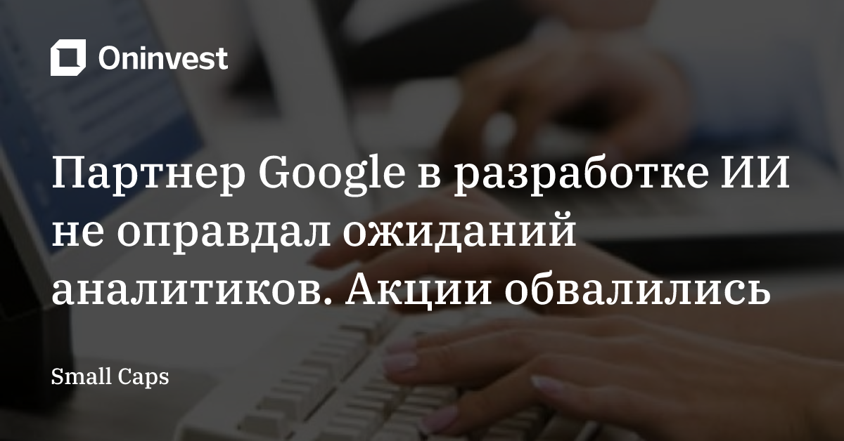 Партнер Google в разработке ИИ не оправдал ожиданий аналитиков. Акции обвалились – Oninvest