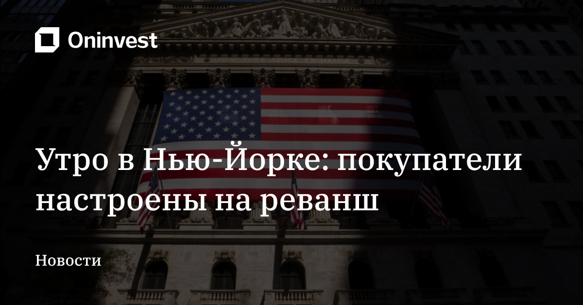 Утро в Нью-Йорке: покупатели настроены на реванш

 – Oninvest
