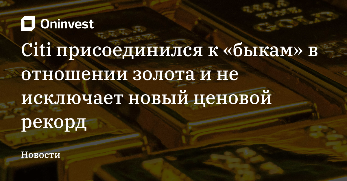 Citi присоединился к «быкам» в отношении золота и не исключает новый ценовой рекорд 
 – Oninvest